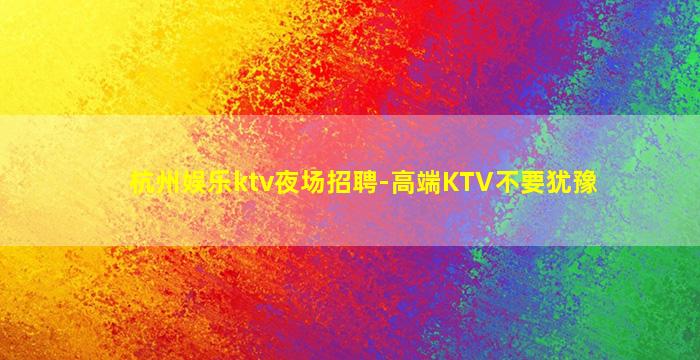 杭州娱乐ktv夜场招聘-高端KTV不要犹豫